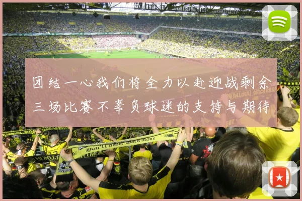 团结一心我们将全力以赴迎战剩余三场比赛不辜负球迷的支持与期待