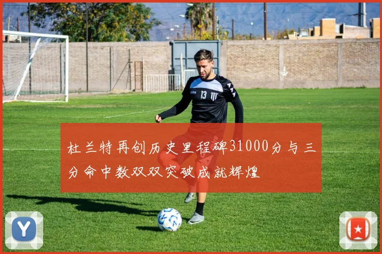 杜兰特再创历史里程碑31000分与三分命中数双双突破成就辉煌