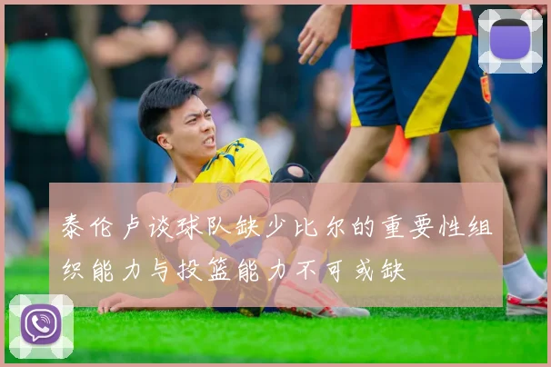 泰伦卢谈球队缺少比尔的重要性组织能力与投篮能力不可或缺
