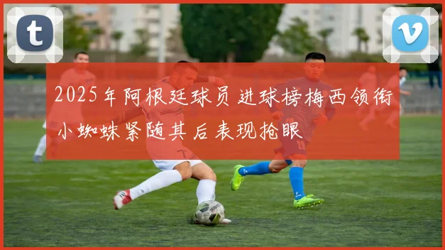 2025年阿根廷球员进球榜梅西领衔小蜘蛛紧随其后表现抢眼