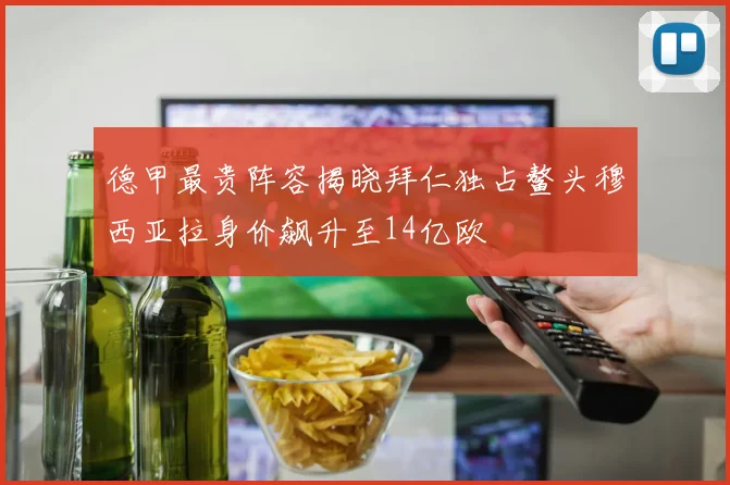 德甲最贵阵容揭晓拜仁独占鳌头穆西亚拉身价飙升至14亿欧