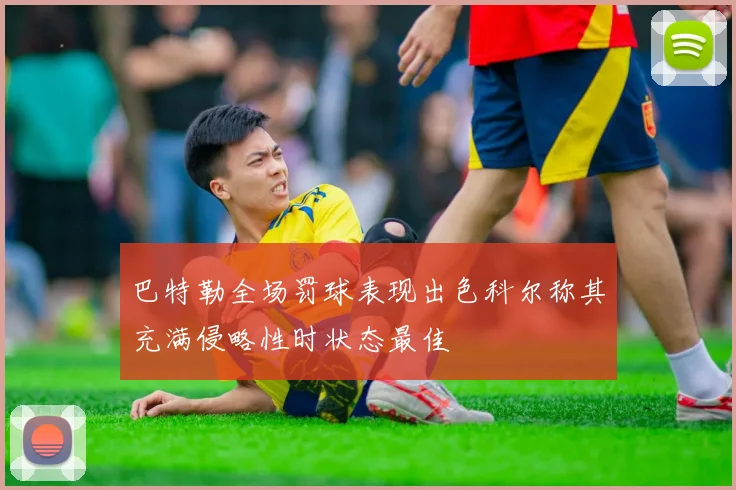 巴特勒全场罚球表现出色科尔称其充满侵略性时状态最佳