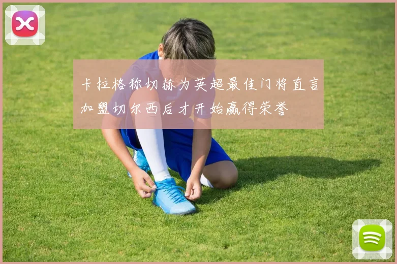 卡拉格称切赫为英超最佳门将直言加盟切尔西后才开始赢得荣誉