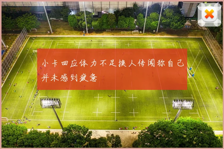 小卡回应体力不足换人传闻称自己并未感到疲惫