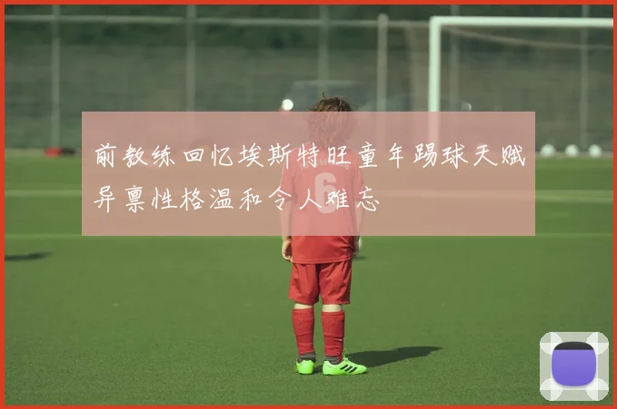 前教练回忆埃斯特旺童年踢球天赋异禀性格温和令人难忘