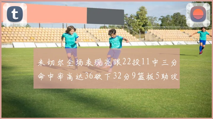 米切尔全场表现亮眼22投11中三分命中率高达36砍下32分9篮板5助攻正负值13