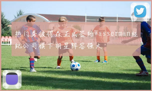 热门秀彼得森正式签约Wasserman经纪公司旗下明星阵容强大