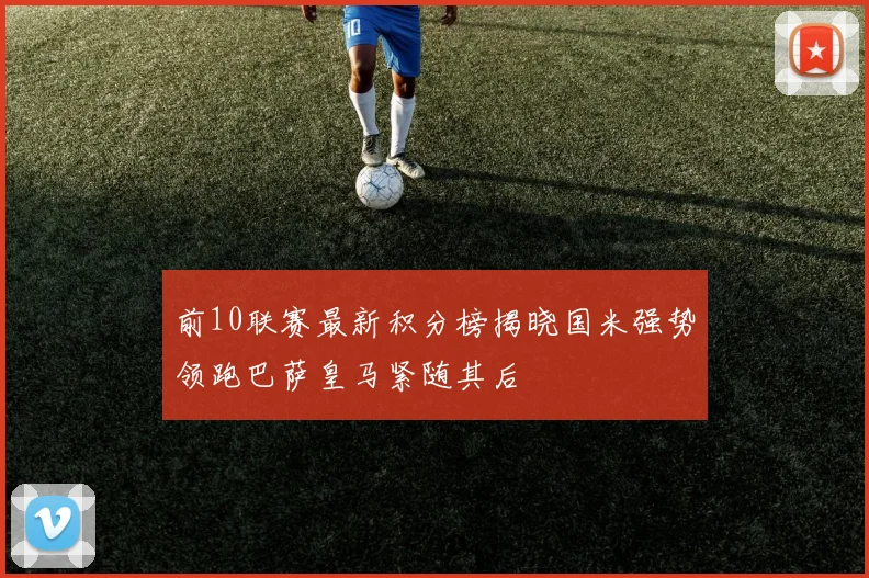 前10联赛最新积分榜揭晓国米强势领跑巴萨皇马紧随其后