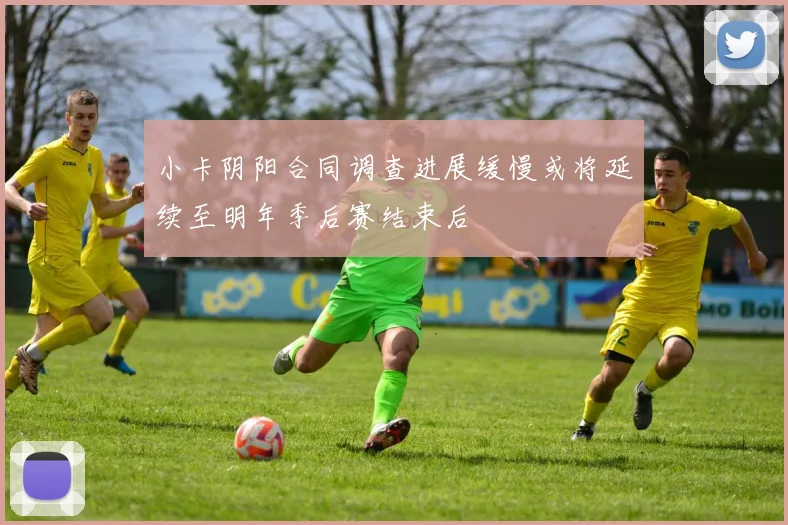 小卡阴阳合同调查进展缓慢或将延续至明年季后赛结束后
