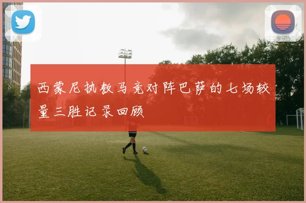 西蒙尼执教马竞对阵巴萨的七场较量三胜记录回顾