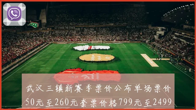 武汉三镇新赛季票价公布单场票价50元至260元套票价格799元至2499元