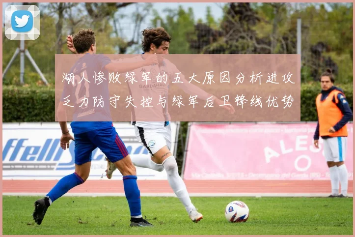湖人惨败绿军的五大原因分析进攻乏力防守失控与绿军后卫锋线优势