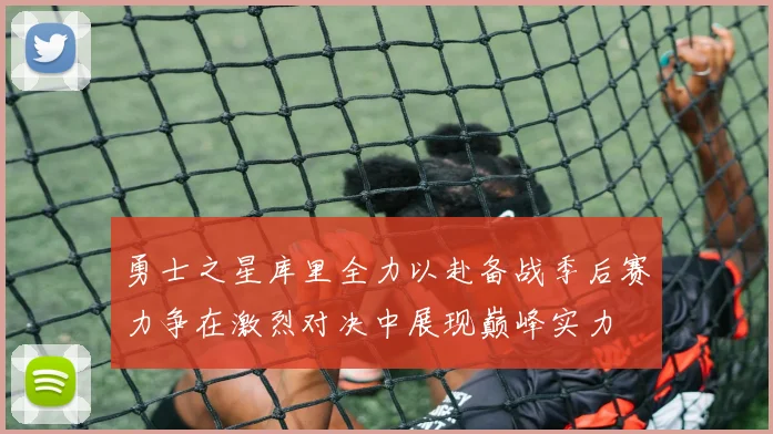 勇士之星库里全力以赴备战季后赛力争在激烈对决中展现巅峰实力