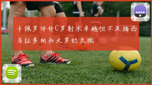 卡佩罗评价C罗射术卓越但不及梅西马拉多纳和大罗的天赋