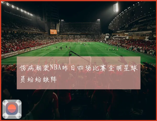 伤病潮袭NBA昨日四场比赛全明星球员纷纷缺阵