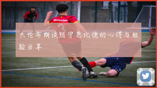 杰伦布朗谈防守恩比德的心得与经验分享