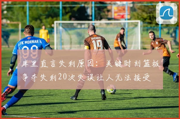 库里直言失利原因：关键时刻篮板争夺失利20次失误让人无法接受