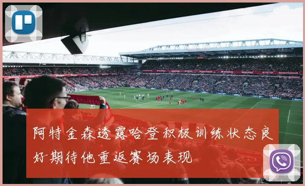 阿特金森透露哈登积极训练状态良好期待他重返赛场表现