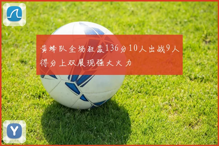 黄蜂队全场狂轰136分10人出战9人得分上双展现强大火力