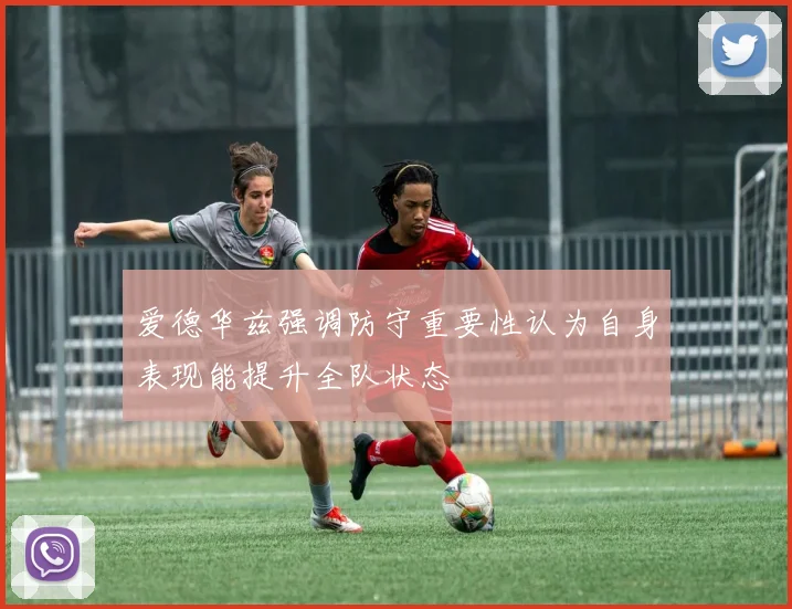 爱德华兹强调防守重要性认为自身表现能提升全队状态