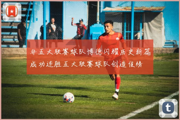 非五大联赛球队博德闪耀历史新篇成功连胜五大联赛球队创造佳绩
