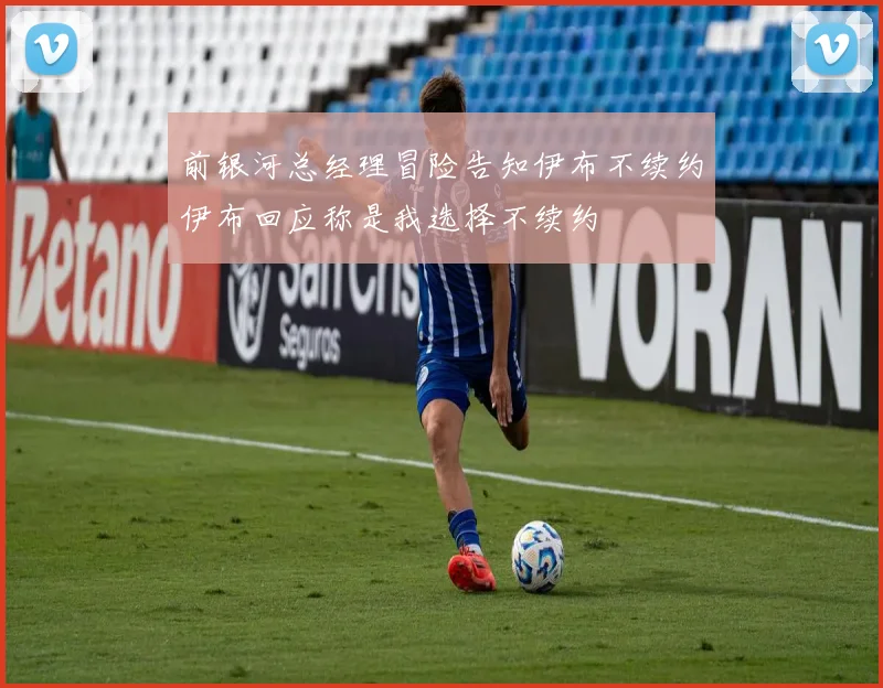 前银河总经理冒险告知伊布不续约伊布回应称是我选择不续约
