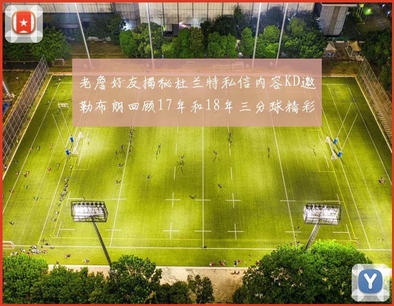 老詹好友揭秘杜兰特私信内容KD邀勒布朗回顾17年和18年三分球精彩瞬间