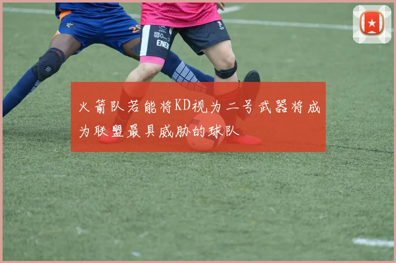 火箭队若能将KD视为二号武器将成为联盟最具威胁的球队