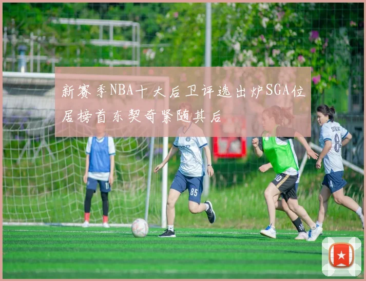 新赛季NBA十大后卫评选出炉SGA位居榜首东契奇紧随其后
