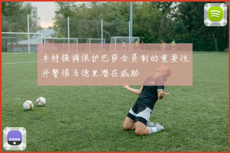 丰特强调保护巴萨会员制的重要性并警惕马德里潜在威胁