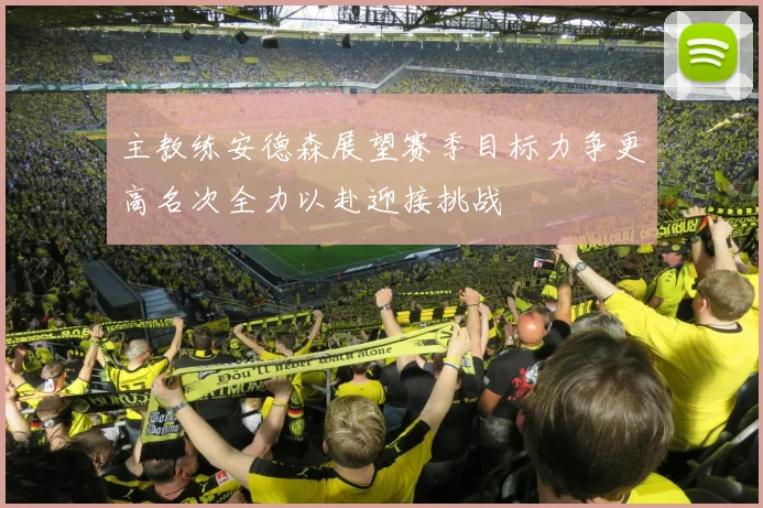 主教练安德森展望赛季目标力争更高名次全力以赴迎接挑战